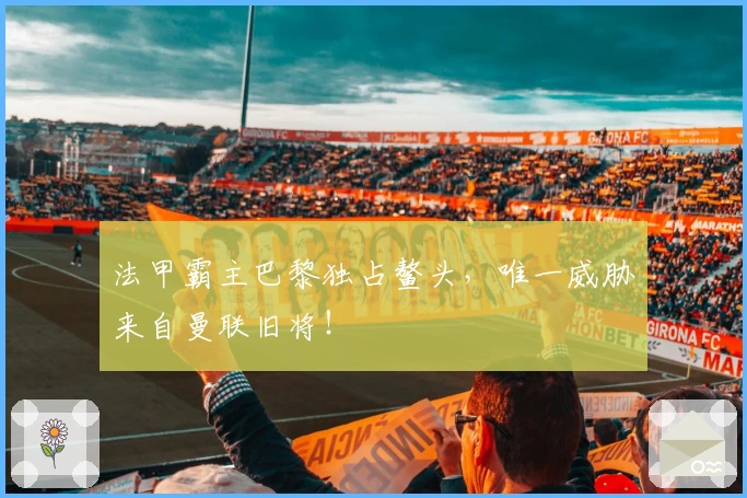 法甲霸主巴黎独占鳌头，唯一威胁来自曼联旧将！