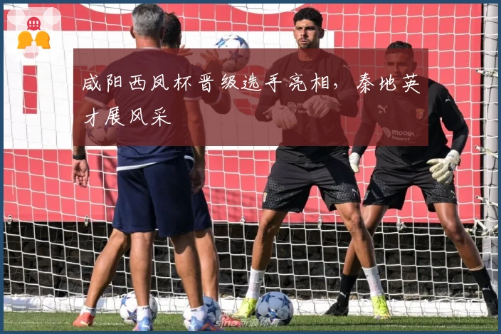 咸阳西凤杯晋级选手亮相，秦地英才展风采