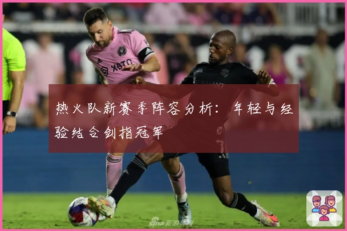 热火队新赛季阵容分析：年轻与经验结合剑指冠军