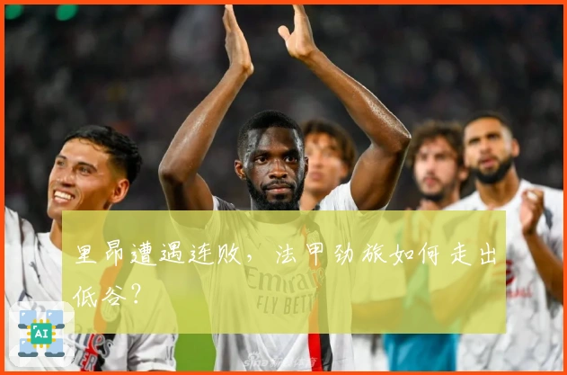 里昂遭遇连败，法甲劲旅如何走出低谷？
