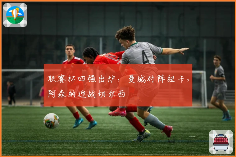 联赛杯四强出炉，曼城对阵纽卡，阿森纳迎战切尔西