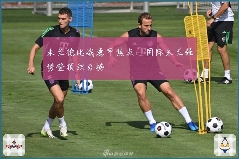 米兰德比战意甲焦点，国际米兰强势登顶积分榜