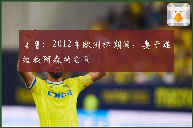 吉鲁：2012年欧洲杯期间，妻子递给我阿森纳合同