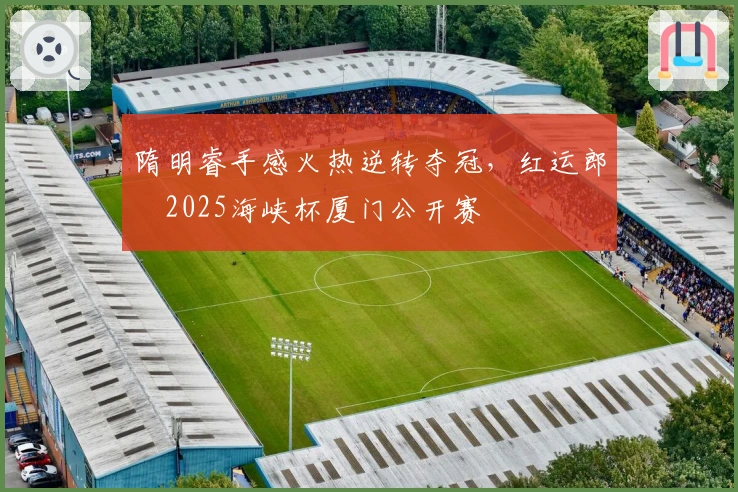 隋明睿手感火热逆转夺冠，红运郎・2025海峡杯厦门公开赛