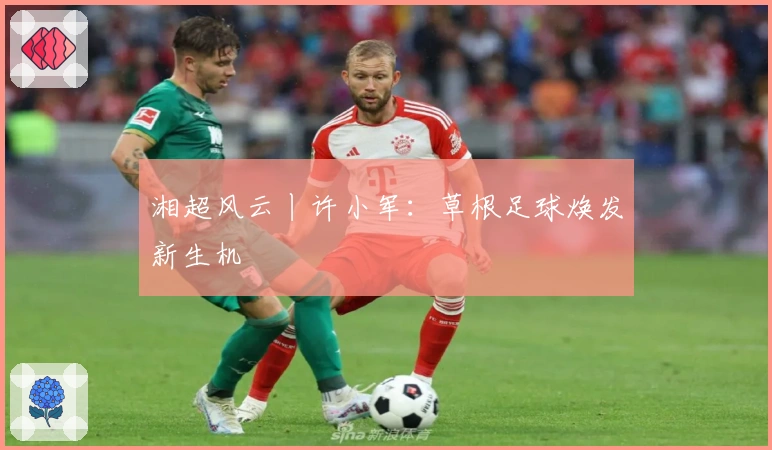 湘超风云丨许小军：草根足球焕发新生机