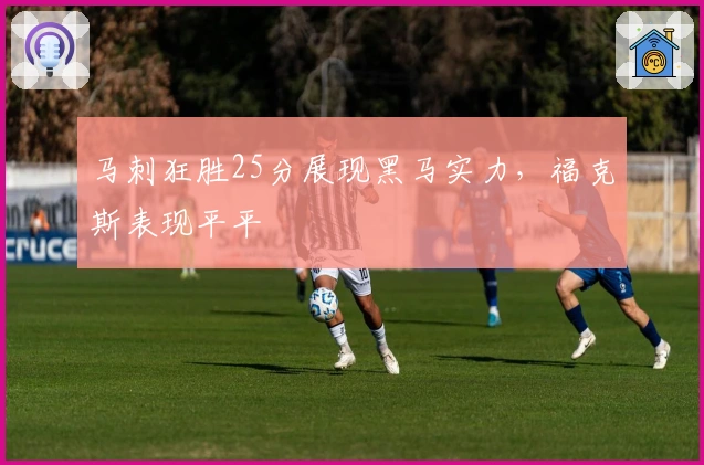 马刺狂胜25分展现黑马实力，福克斯表现平平