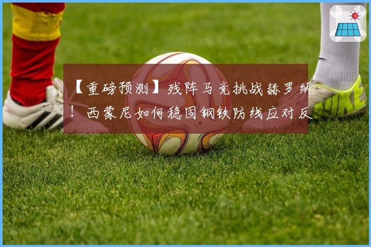 【重磅预测】残阵马竞挑战赫罗纳！西蒙尼如何稳固钢铁防线应对反击？