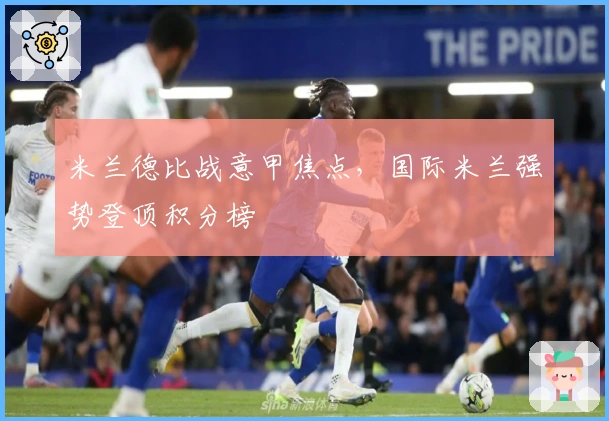 米兰德比战意甲焦点,国际米兰强势登顶积分榜