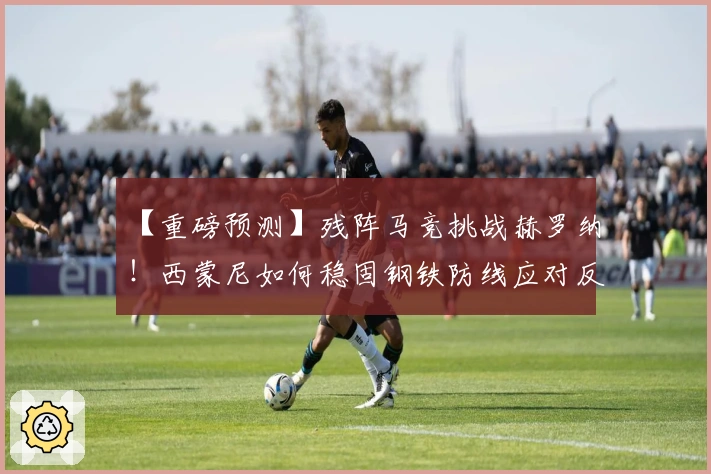 【重磅预测】残阵马竞挑战赫罗纳!西蒙尼如何稳固钢铁防线应对反击?
