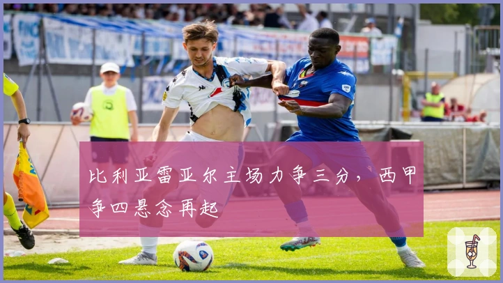 比利亚雷亚尔主场力争三分，西甲争四悬念再起