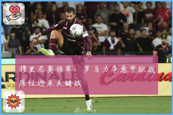 穆里尼奥领军，罗马力争意甲欧战席位迎来关键战