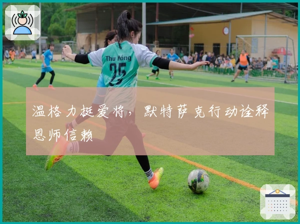 温格力挺爱将，默特萨克行动诠释恩师信赖