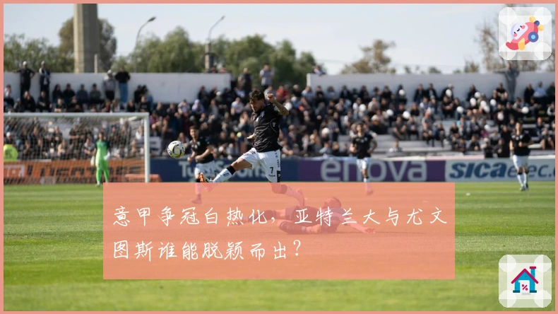 意甲争冠白热化，亚特兰大与尤文图斯谁能脱颖而出？